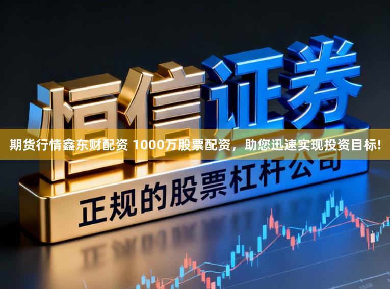 期货行情鑫东财配资 1000万股票配资，助您迅速实现投资目标!
