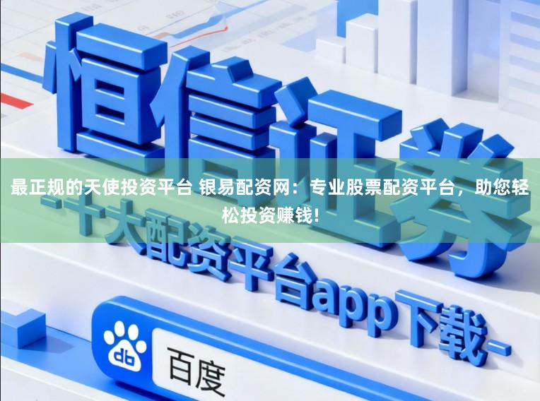 最正规的天使投资平台 银易配资网：专业股票配资平台，助您轻松投资赚钱!