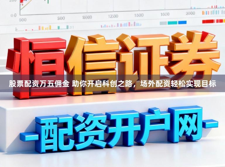 股票配资万五佣金 助你开启科创之路，场外配资轻松实现目标
