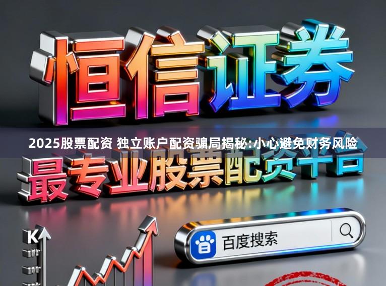 2025股票配资 独立账户配资骗局揭秘:小心避免财务风险