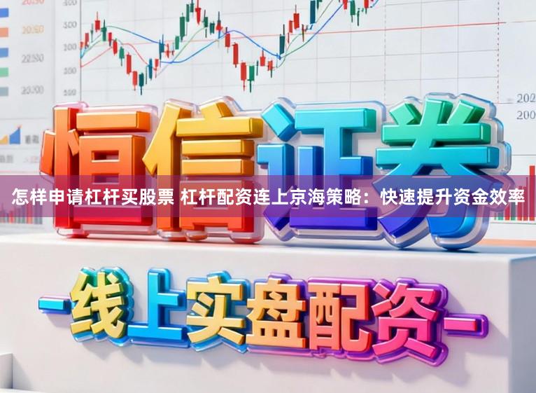 怎样申请杠杆买股票 杠杆配资连上京海策略：快速提升资金效率