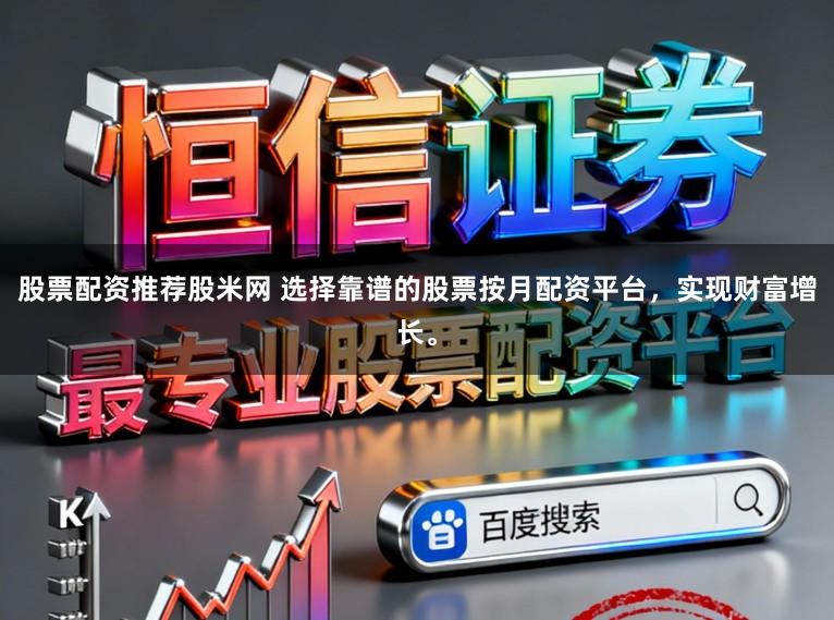 股票配资推荐股米网 选择靠谱的股票按月配资平台，实现财富增长。