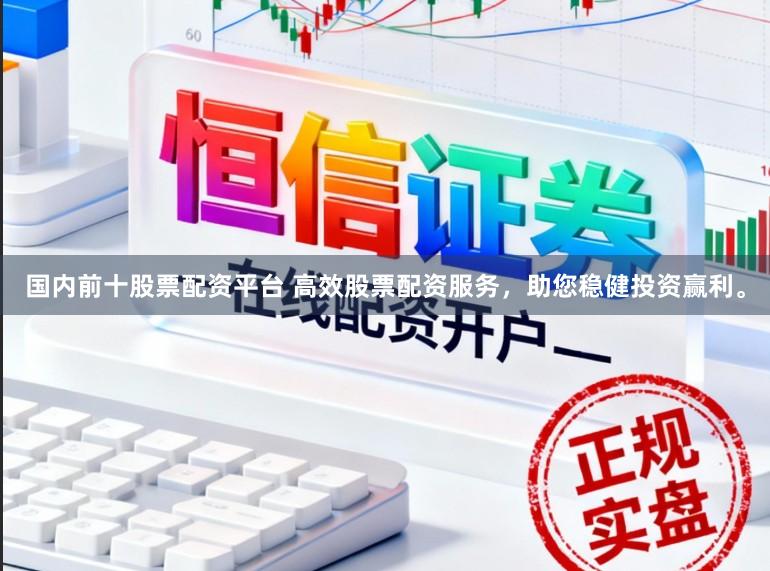 国内前十股票配资平台 高效股票配资服务,助您稳健投资赢利。