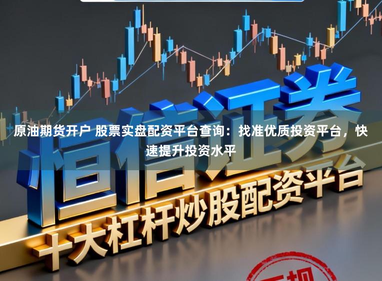 原油期货开户 股票实盘配资平台查询：找准优质投资平台，快速提升投资水平