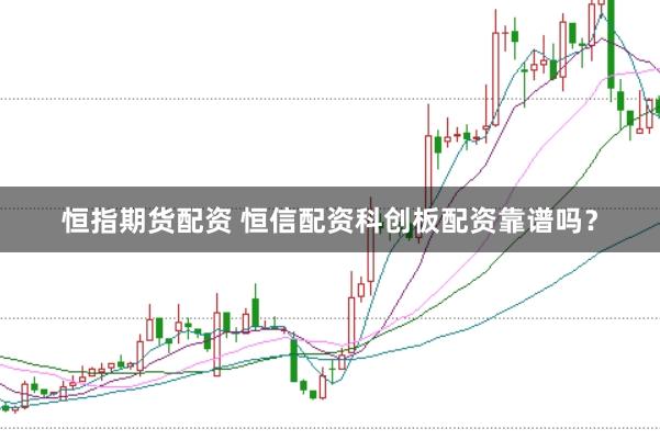 恒指期货配资 恒信配资科创板配资靠谱吗？