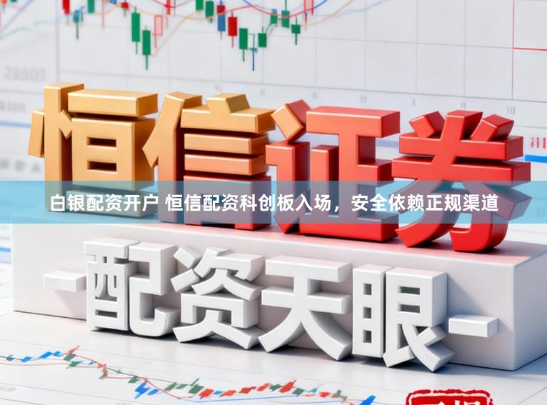 白银配资开户 恒信配资科创板入场，安全依赖正规渠道