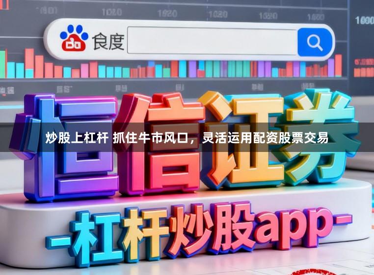 炒股上杠杆 抓住牛市风口，灵活运用配资股票交易