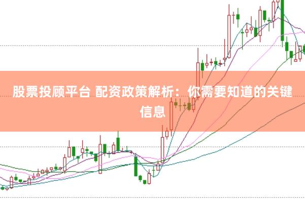 股票投顾平台 配资政策解析：你需要知道的关键信息