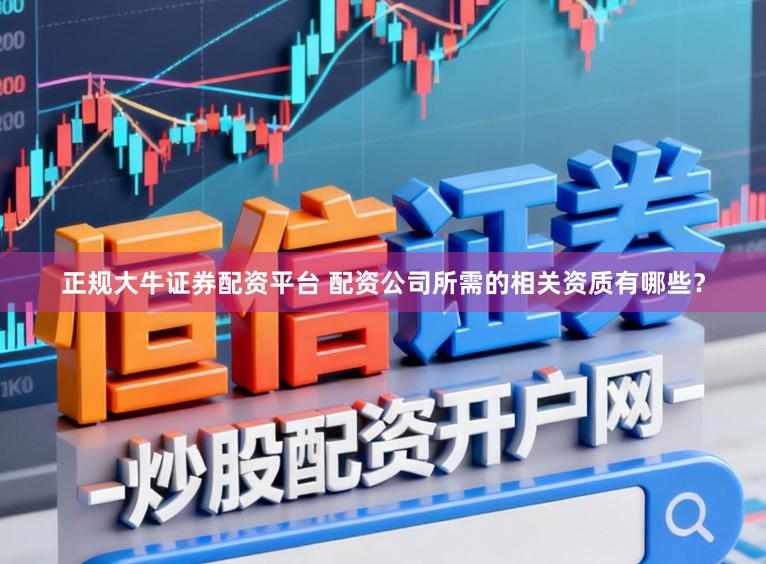 正规大牛证券配资平台 配资公司所需的相关资质有哪些？
