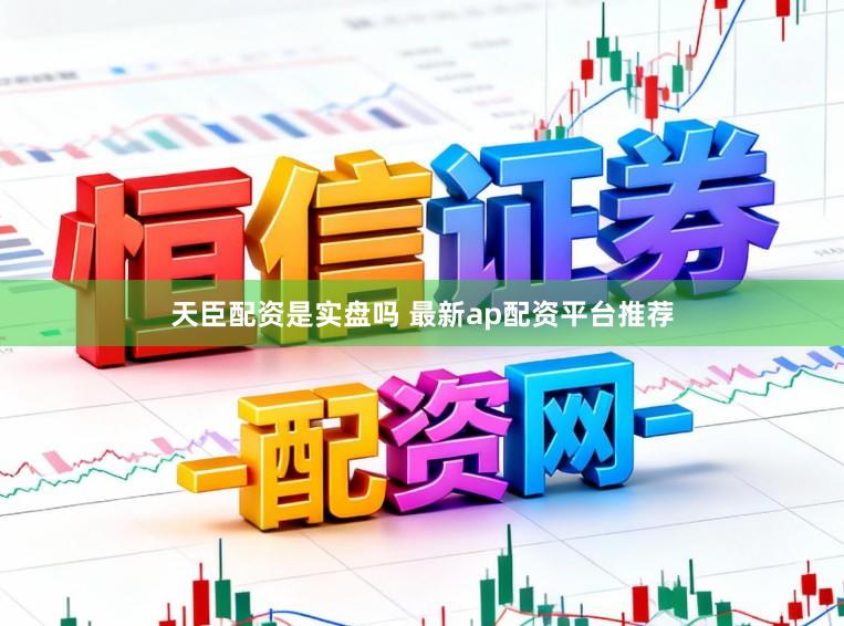 天臣配资是实盘吗 最新ap配资平台推荐