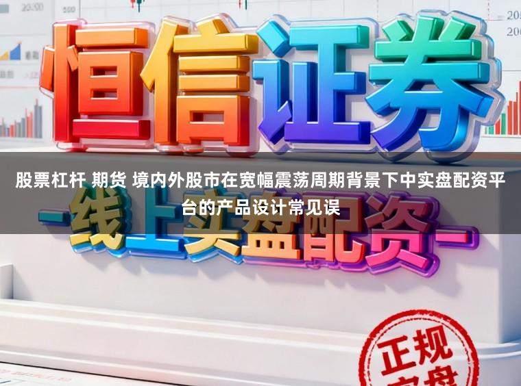 股票杠杆 期货 境内外股市在宽幅震荡周期背景下中实盘配资平台的产品设计常见误