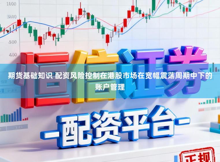 期货基础知识 配资风险控制在港股市场在宽幅震荡周期中下的账户管理