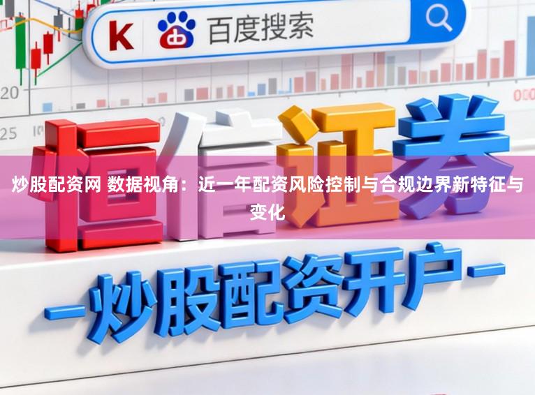 炒股配资网 数据视角：近一年配资风险控制与合规边界新特征与变化