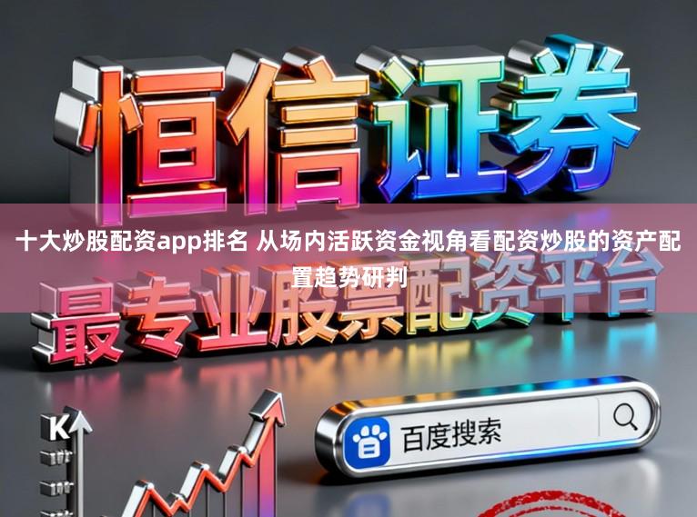 十大炒股配资app排名 从场内活跃资金视角看配资炒股的资产配置趋势研判