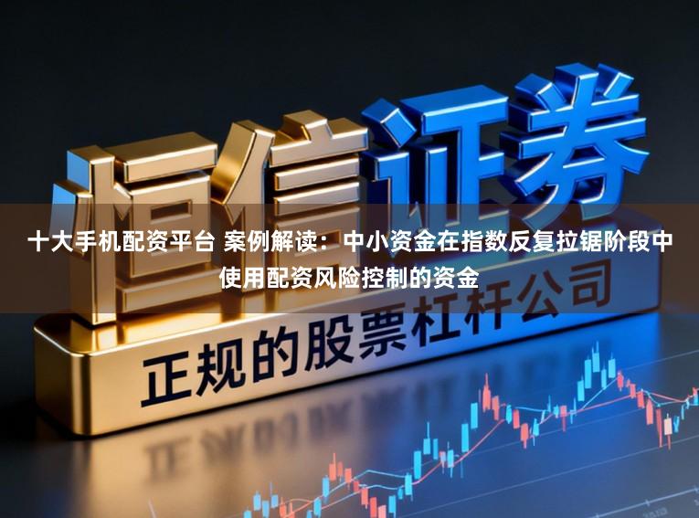 十大手机配资平台 案例解读：中小资金在指数反复拉锯阶段中使用配资风险控制的资金
