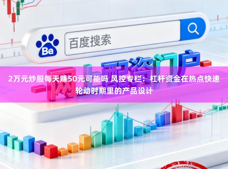 2万元炒股每天赚50元可能吗 风控专栏：杠杆资金在热点快速轮动时期里的产品设计