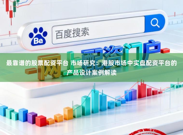 最靠谱的股票配资平台 市场研究：港股市场中实盘配资平台的产品设计案例解读