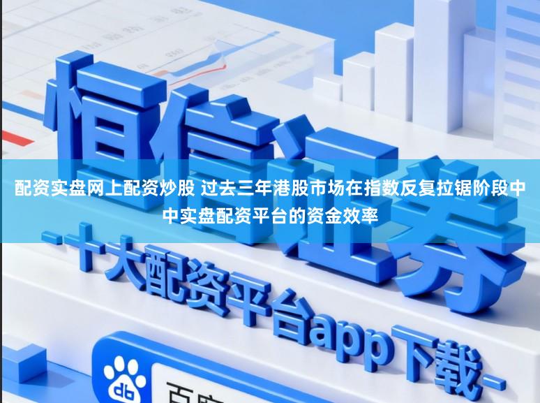 配资实盘网上配资炒股 过去三年港股市场在指数反复拉锯阶段中中实盘配资平台的资金效率