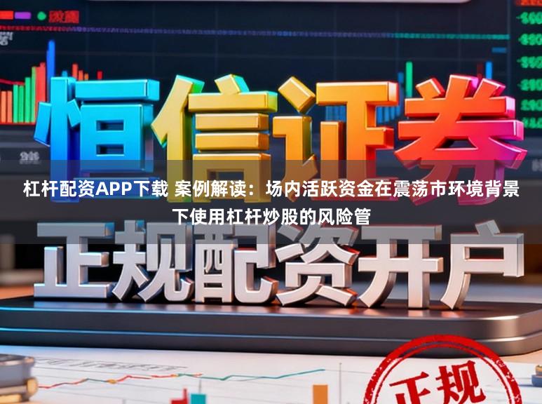 杠杆配资APP下载 案例解读：场内活跃资金在震荡市环境背景下使用杠杆炒股的风险管