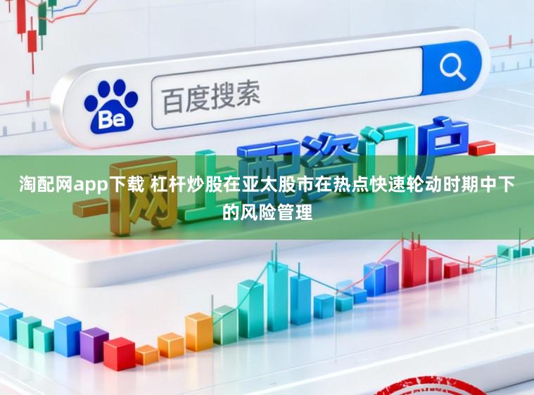 淘配网app下载 杠杆炒股在亚太股市在热点快速轮动时期中下的风险管理