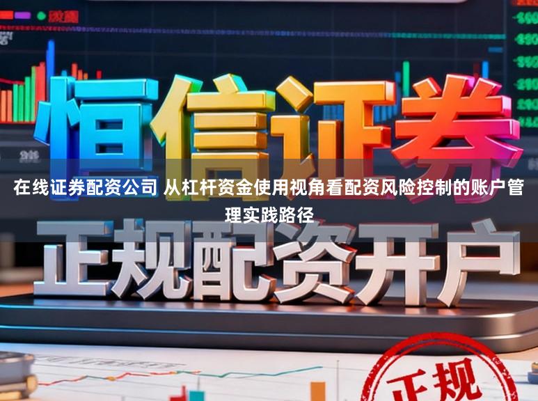 在线证券配资公司 从杠杆资金使用视角看配资风险控制的账户管理实践路径