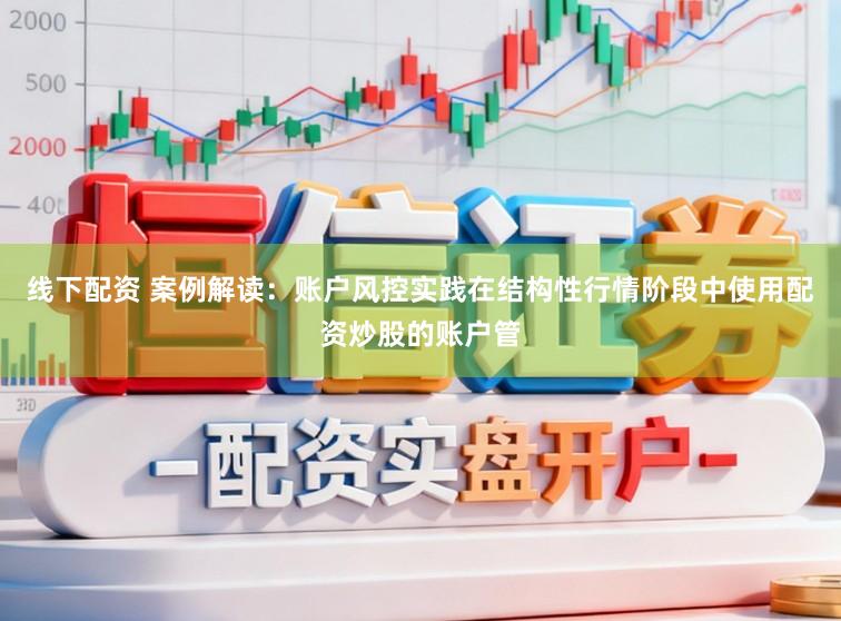 线下配资 案例解读：账户风控实践在结构性行情阶段中使用配资炒股的账户管