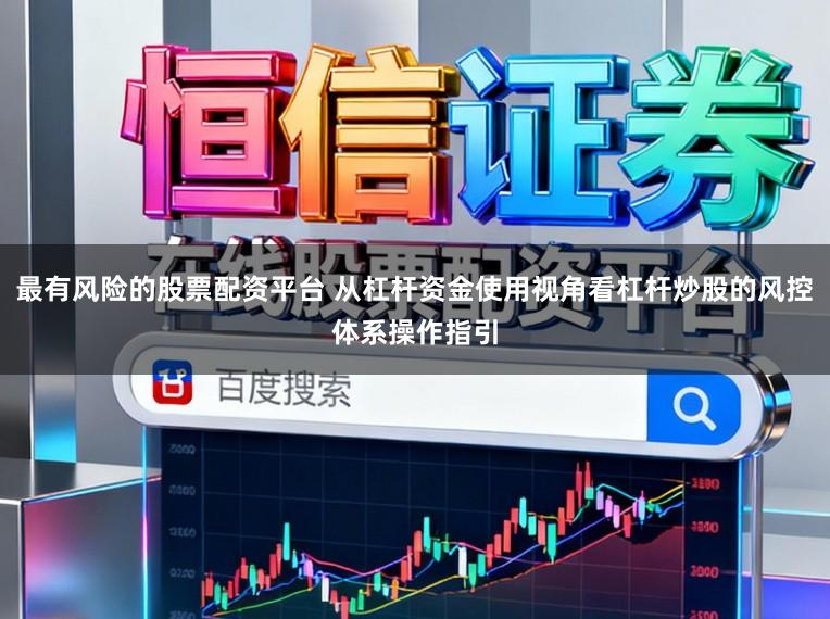 最有风险的股票配资平台 从杠杆资金使用视角看杠杆炒股的风控体系操作指引