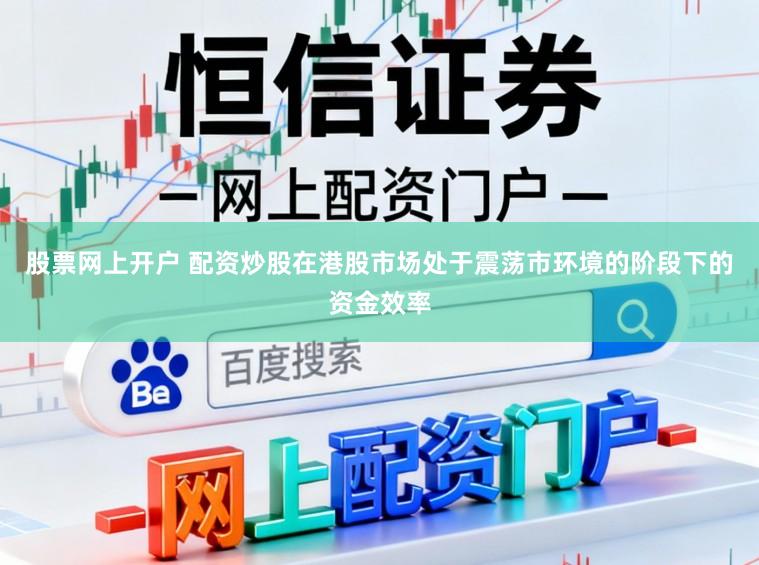 股票网上开户 配资炒股在港股市场处于震荡市环境的阶段下的资金效率
