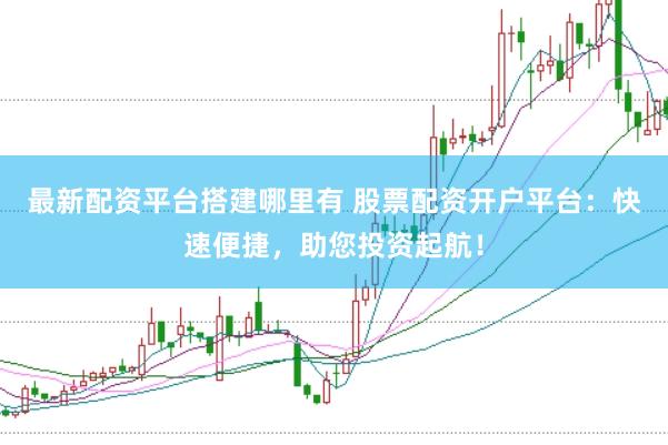 最新配资平台搭建哪里有 股票配资开户平台：快速便捷，助您投资起航！