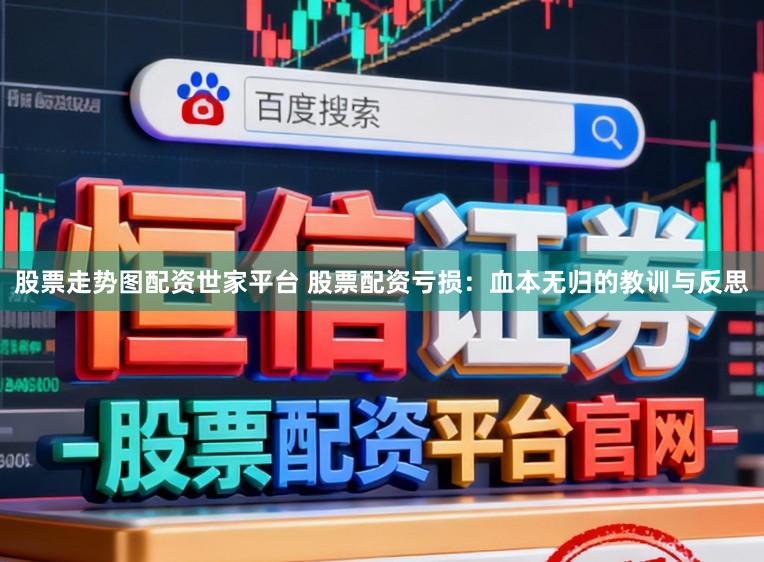 股票走势图配资世家平台 股票配资亏损：血本无归的教训与反思
