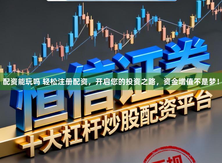 配资能玩吗 轻松注册配资，开启您的投资之路，资金增值不是梦！