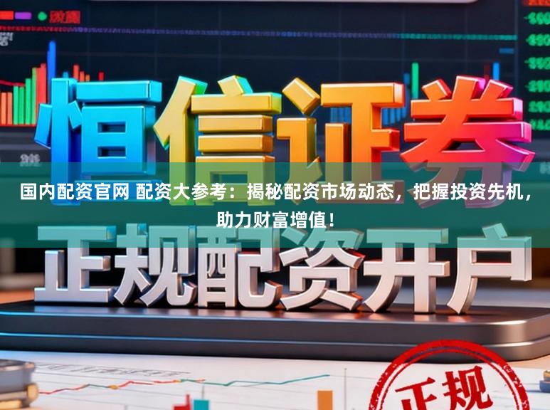 国内配资官网 配资大参考：揭秘配资市场动态，把握投资先机，助力财富增值！
