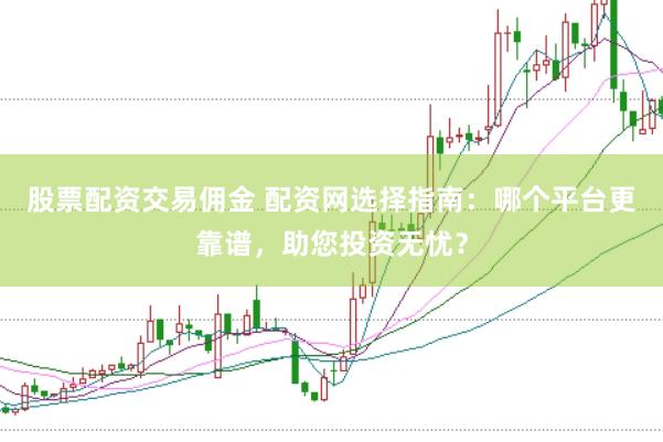 股票配资交易佣金 配资网选择指南：哪个平台更靠谱，助您投资无忧？