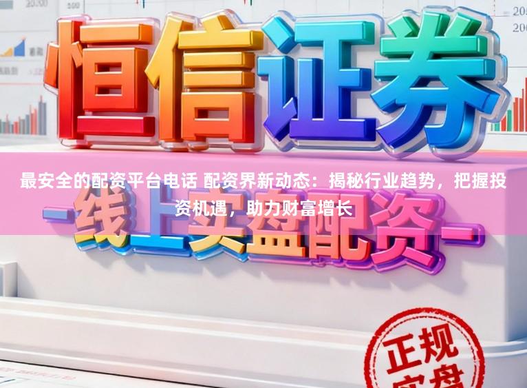最安全的配资平台电话 配资界新动态：揭秘行业趋势，把握投资机遇，助力财富增长