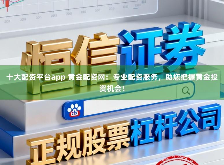 十大配资平台app 黄金配资网：专业配资服务，助您把握黄金投资机会！