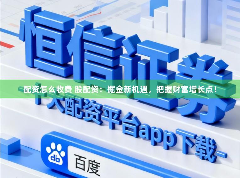 配资怎么收费 股配资：掘金新机遇，把握财富增长点！