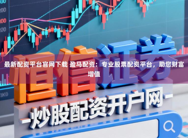 最新配资平台官网下载 盈马配资：专业股票配资平台，助您财富增值