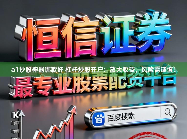 a1炒股神器哪款好 杠杆炒股开户：放大收益，风险需谨慎！