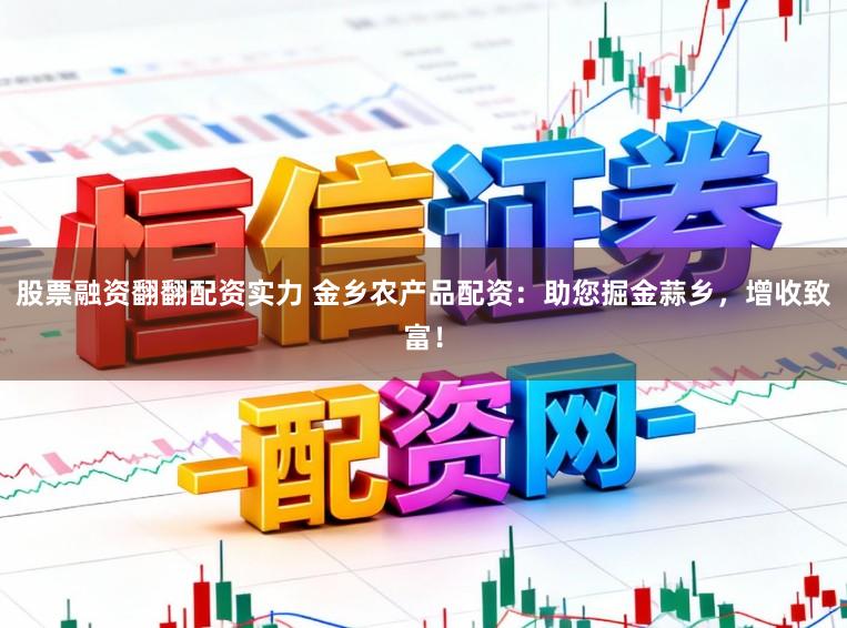 股票融资翻翻配资实力 金乡农产品配资：助您掘金蒜乡，增收致富！