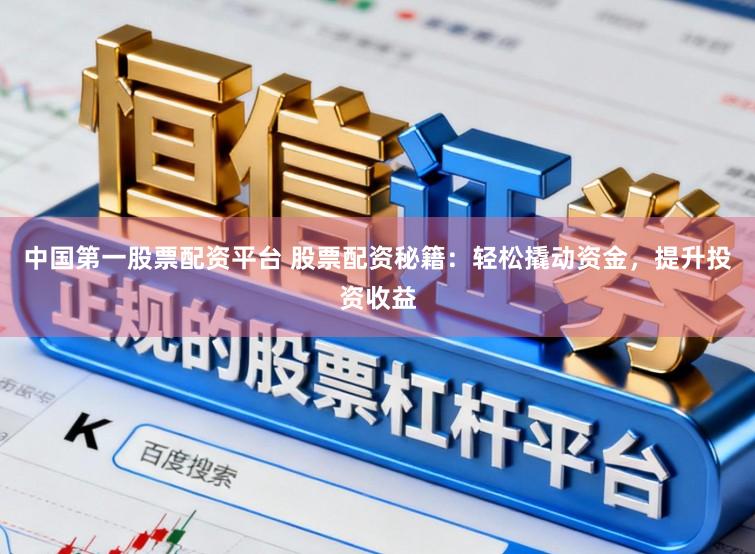 中国第一股票配资平台 股票配资秘籍：轻松撬动资金，提升投资收益