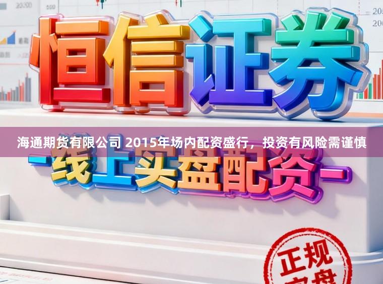 海通期货有限公司 2015年场内配资盛行，投资有风险需谨慎