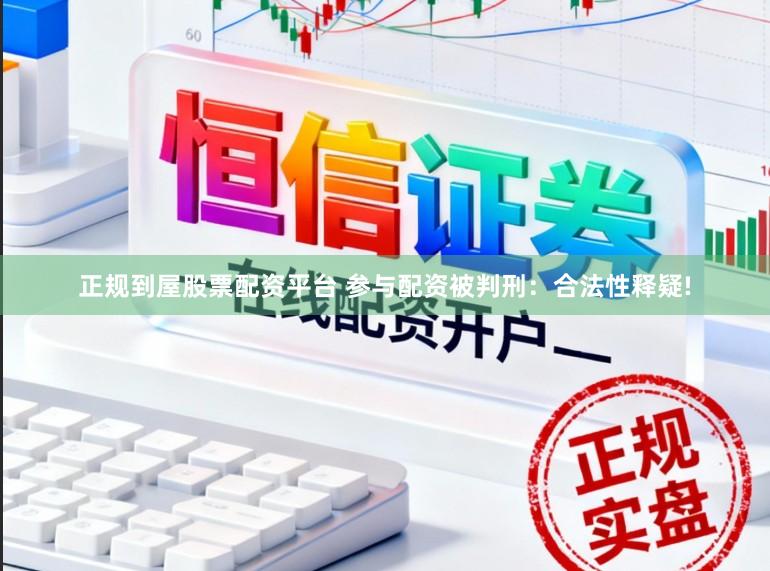 正规到屋股票配资平台 参与配资被判刑：合法性释疑!