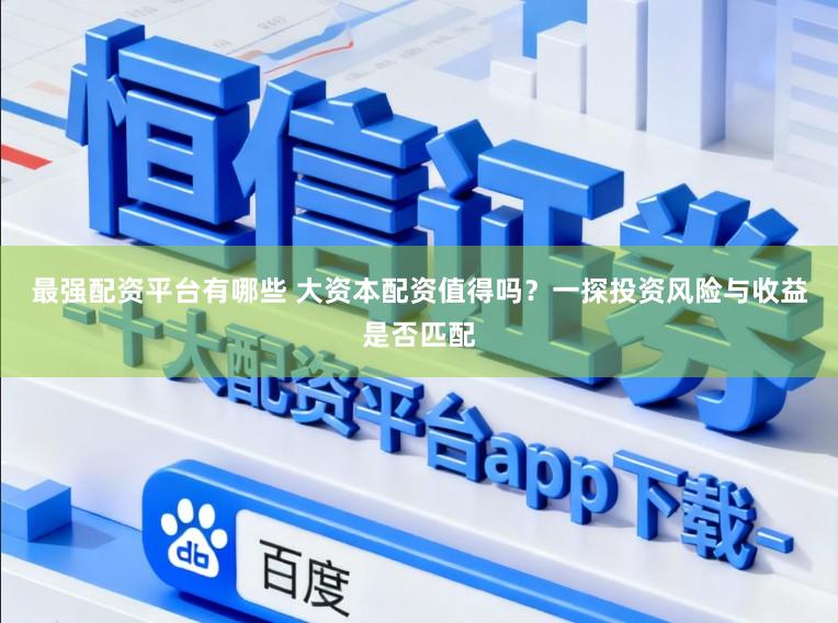 最强配资平台有哪些 大资本配资值得吗？一探投资风险与收益是否匹配