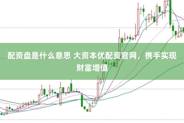配资盘是什么意思 大资本优配资官网，携手实现财富增值