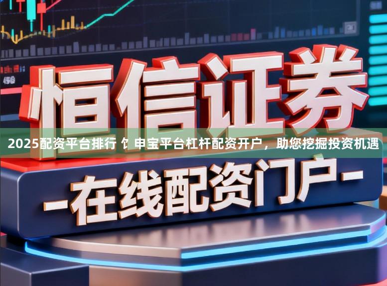 2025配资平台排行 饣申宝平台杠杆配资开户，助您挖掘投资机遇
