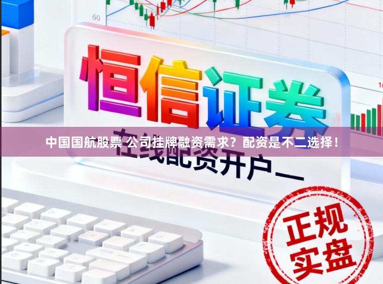 中国国航股票 公司挂牌融资需求？配资是不二选择！