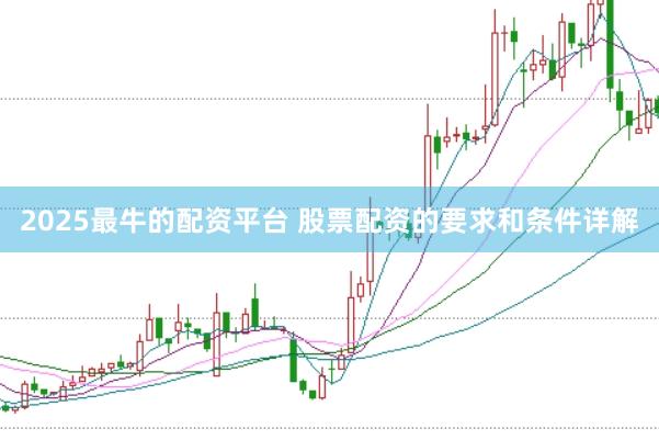 2025最牛的配资平台 股票配资的要求和条件详解