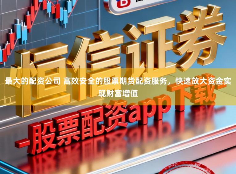 最大的配资公司 高效安全的股票期货配资服务，快速放大资金实现财富增值