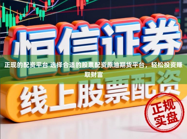 正现的配资平台 选择合适的股票配资原油期货平台，轻松投资赚取财富