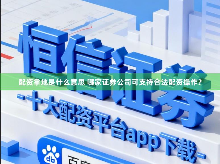 配资拿地是什么意思 哪家证券公司可支持合法配资操作？